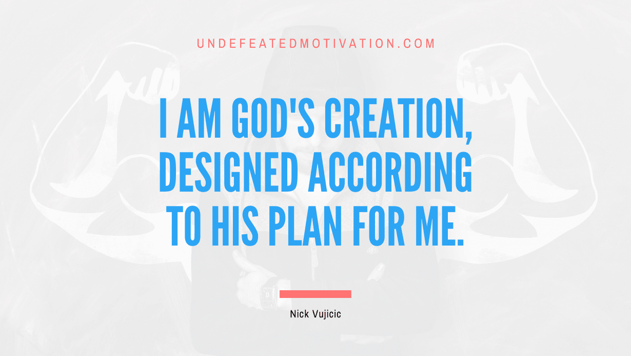 "I am God's creation, designed according to His plan for me." -Nick Vujicic -Undefeated Motivation