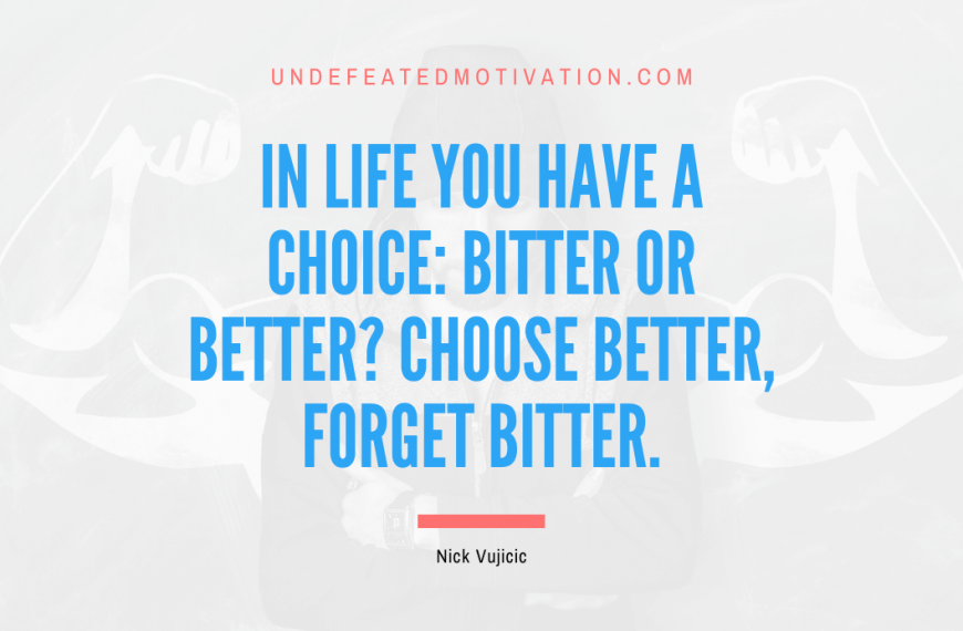 “In life you have a choice: Bitter or Better? Choose better, forget bitter.” -Nick Vujicic
