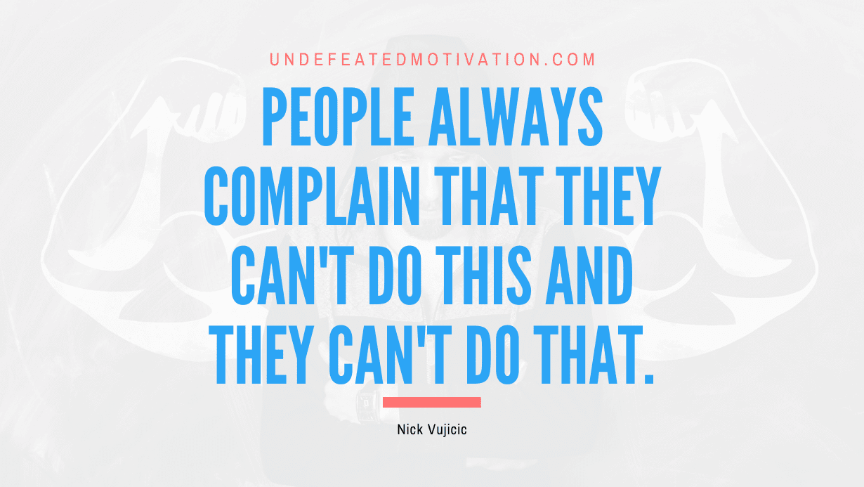"People always complain that they can't do this and they can't do that." -Nick Vujicic -Undefeated Motivation