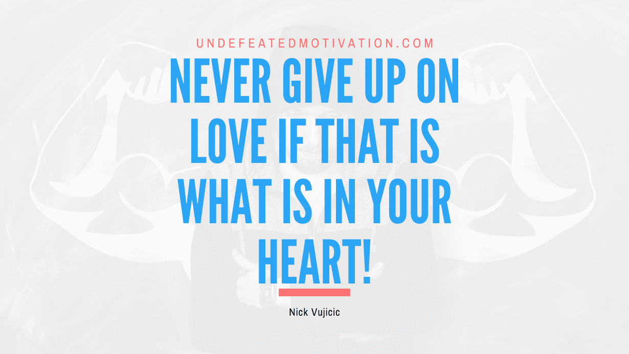 "Never give up on love if that is what is in your heart!" -Nick Vujicic -Undefeated Motivation