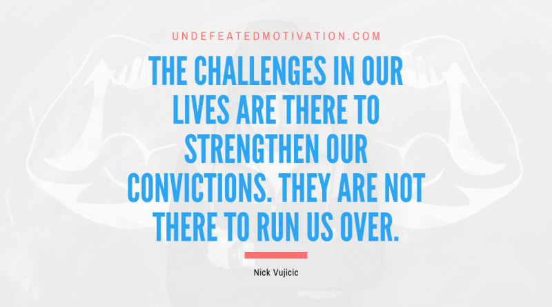 "The challenges in our lives are there to strengthen our convictions. They are not there to run us over." -Nick Vujicic -Undefeated Motivation