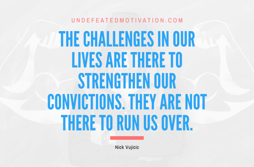 “The challenges in our lives are there to strengthen our convictions. They are not there to run us over.” -Nick Vujicic