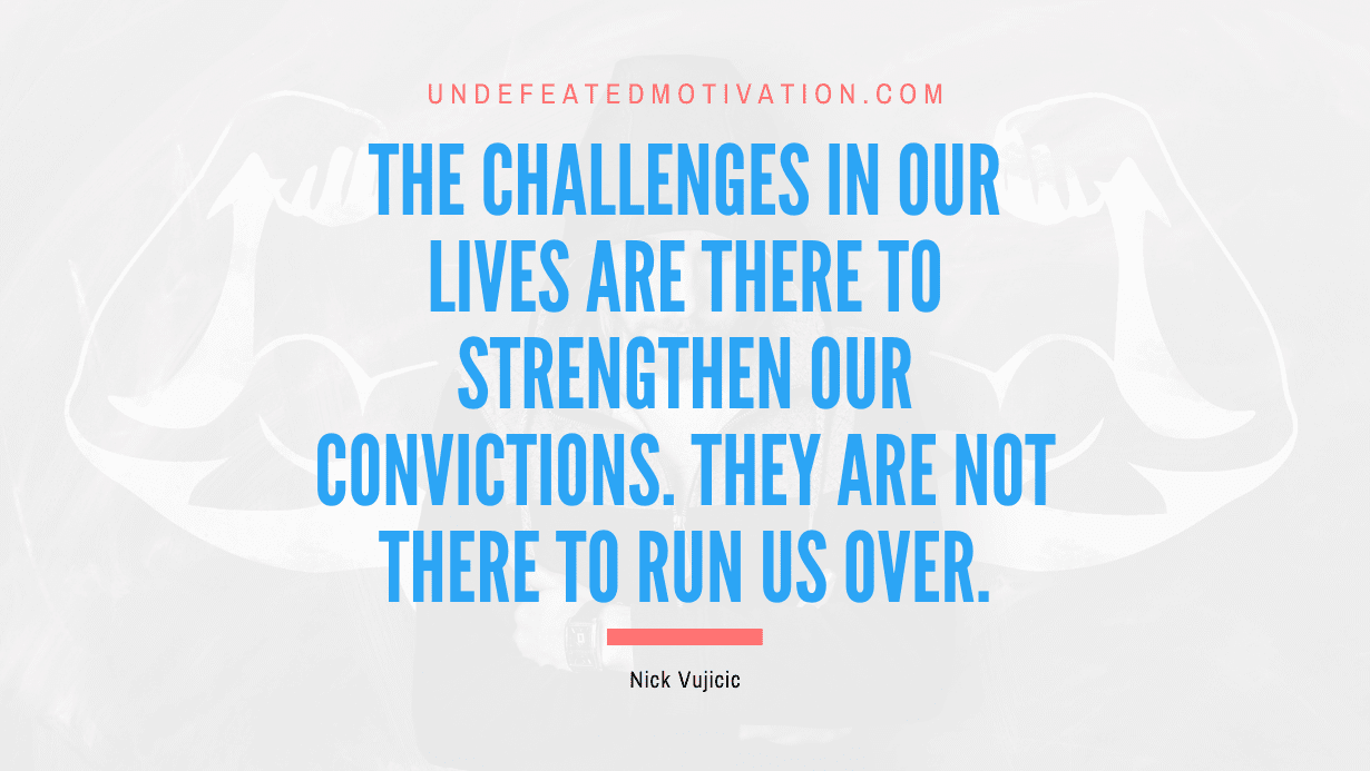 “The challenges in our lives are there to strengthen our convictions. They are not there to run us over.” -Nick Vujicic