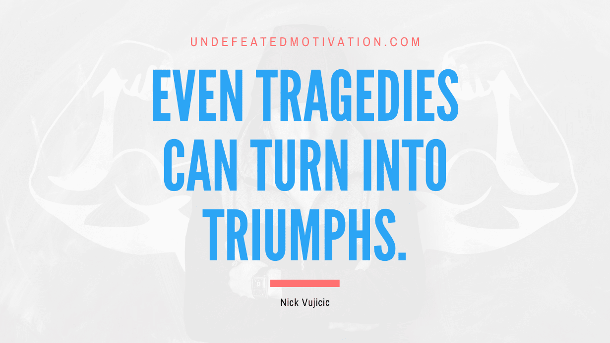 "Even tragedies can turn into triumphs." -Nick Vujicic -Undefeated Motivation