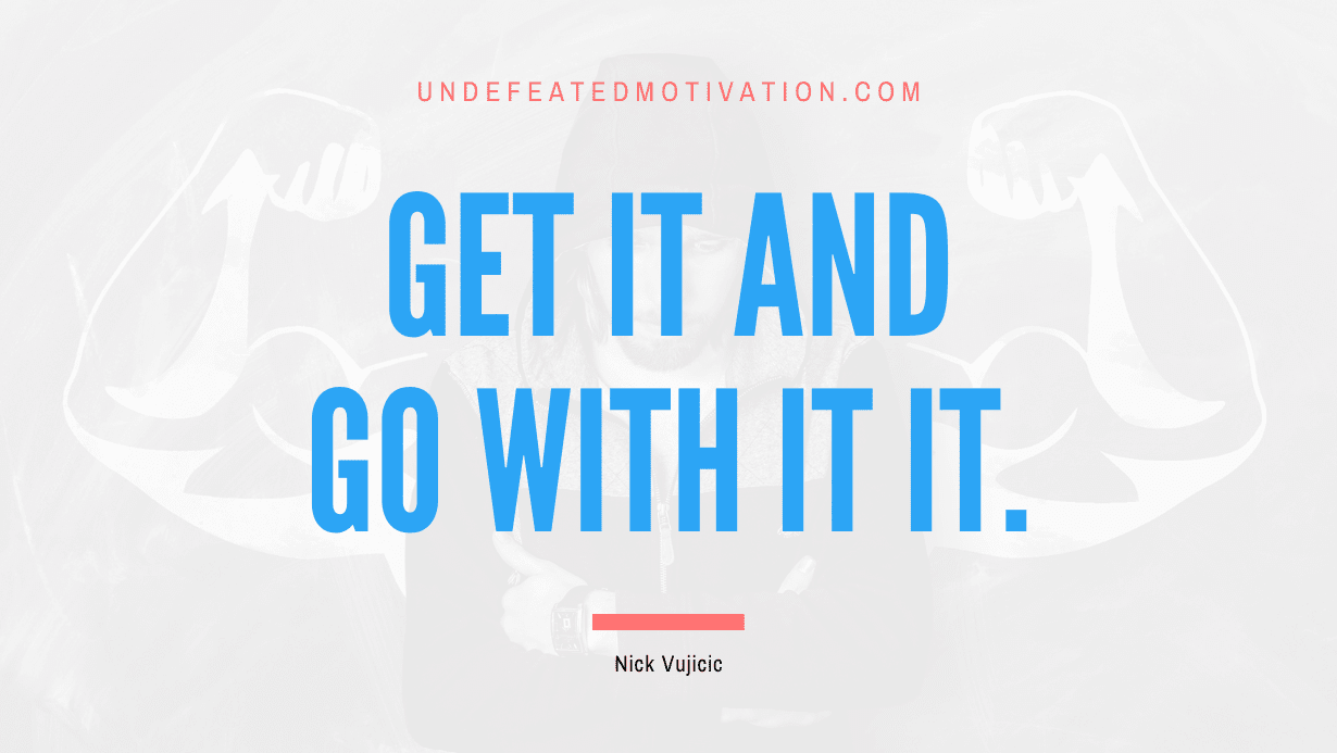 "Get It and Go with It It." -Nick Vujicic -Undefeated Motivation