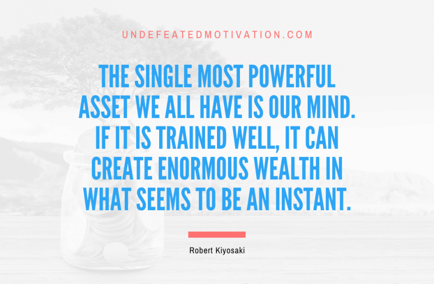 “The single most powerful asset we all have is our mind. If it is trained well, it can create enormous wealth in what seems to be an instant.” -Robert Kiyosaki