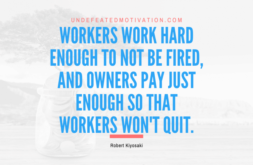 “Workers work hard enough to not be fired, and owners pay just enough so that workers won’t quit.” -Robert Kiyosaki