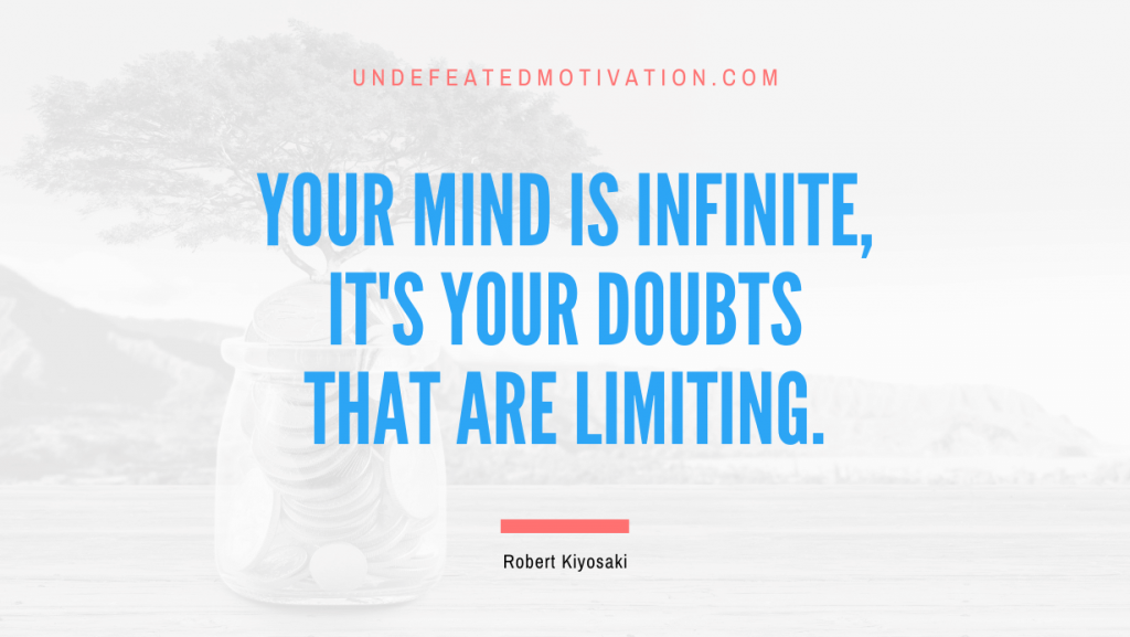 "Your mind is infinite, it's your doubts that are limiting." -Robert Kiyosaki -Undefeated Motivation