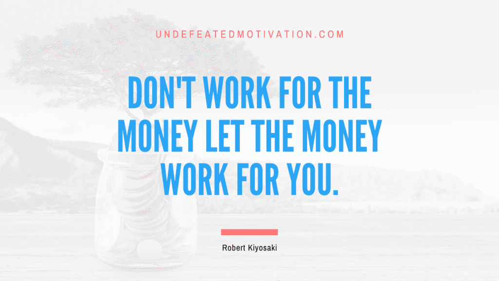"Don't work for the money let the money work for you." -Robert Kiyosaki -Undefeated Motivation