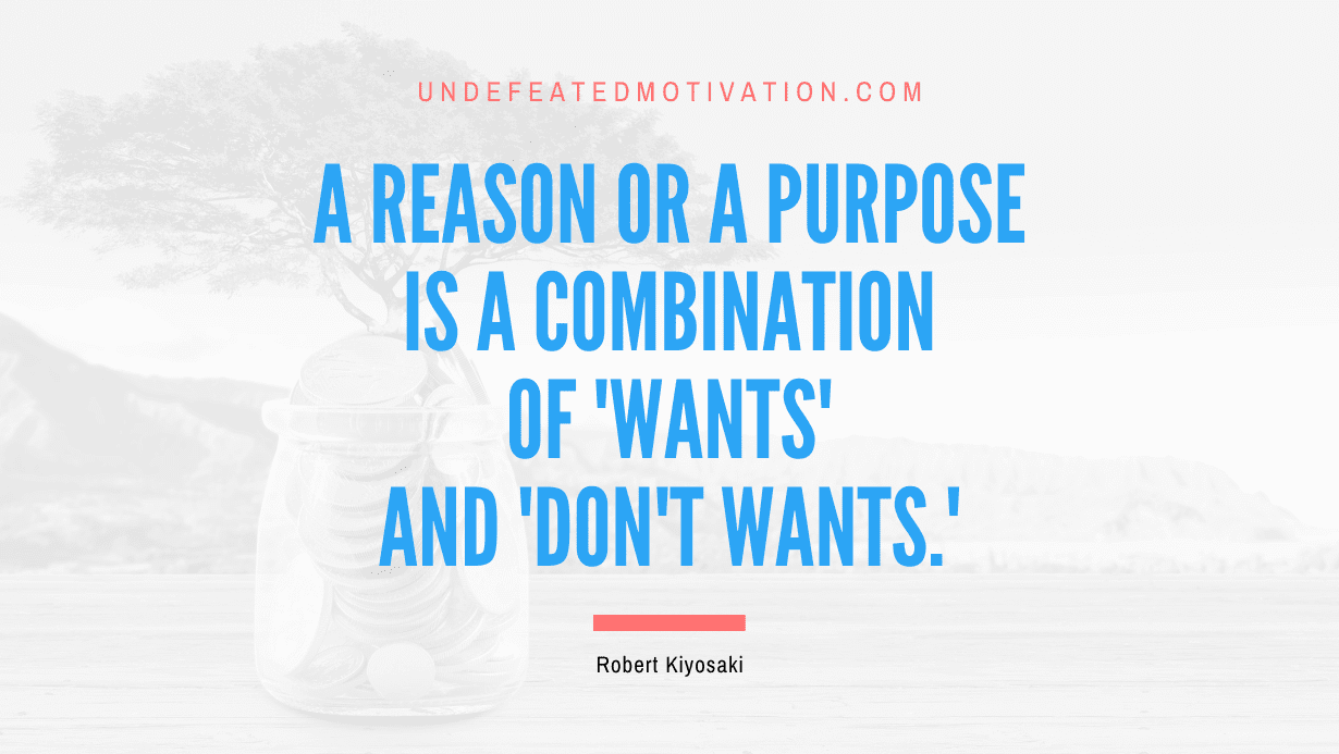 "A reason or a purpose is a combination of 'wants' and 'don't wants.'" -Robert Kiyosaki -Undefeated Motivation