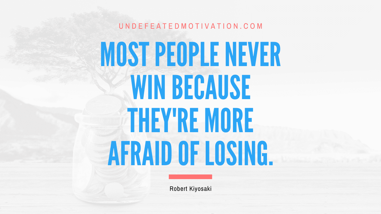 "Most people never win because they're more afraid of losing." -Robert Kiyosaki -Undefeated Motivation