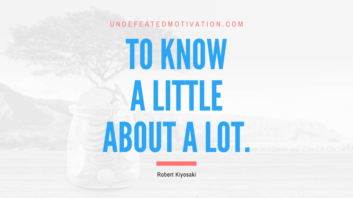 “To know a little about a lot.” -Robert Kiyosaki