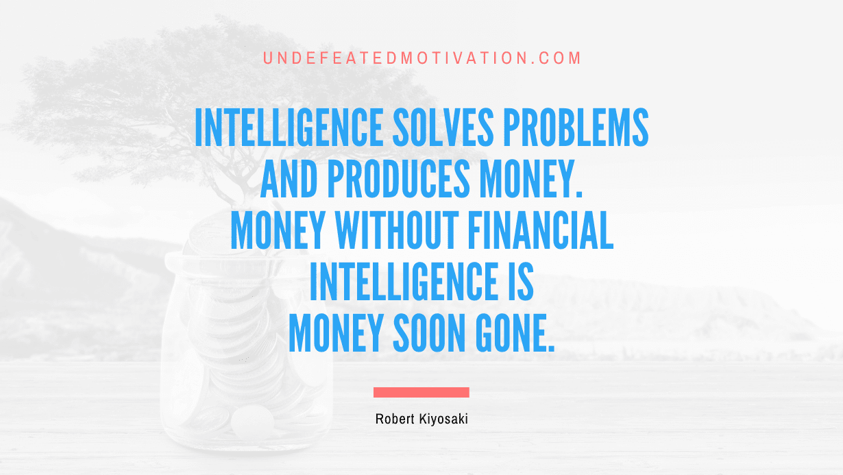 “Intelligence solves problems and produces money. Money without financial intelligence is money soon gone.” -Robert Kiyosaki