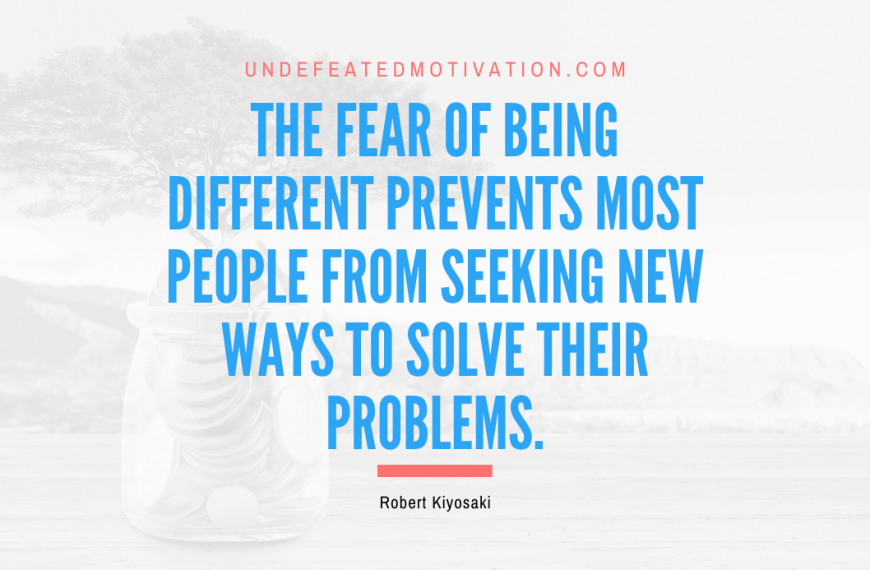 “The fear of being different prevents most people from seeking new ways to solve their problems.” -Robert Kiyosaki
