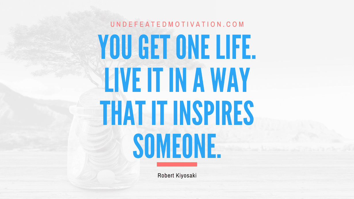 "You get one life. Live it in a way that it inspires someone." -Robert Kiyosaki -Undefeated Motivation
