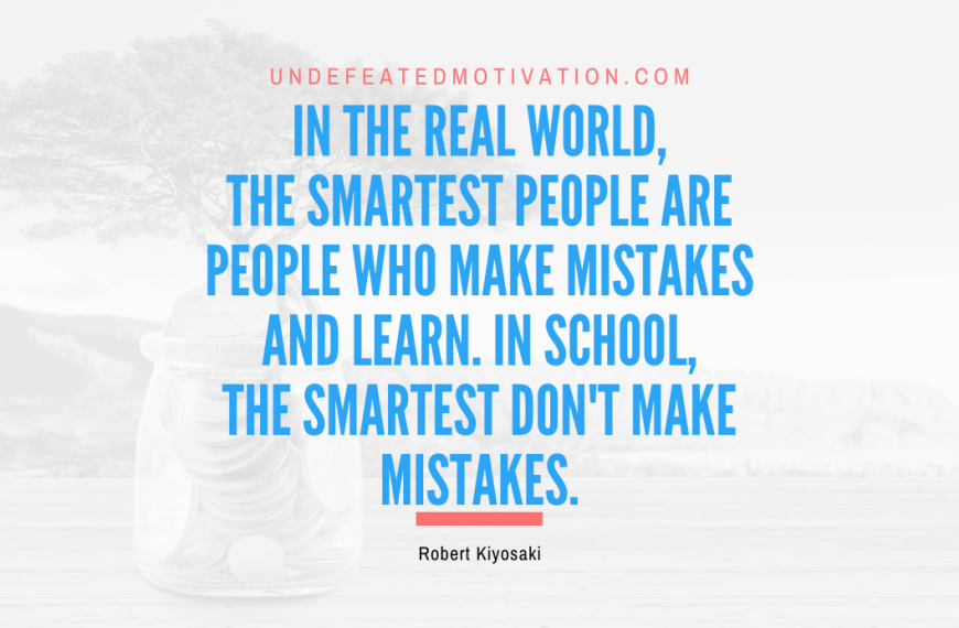 “In the real world, the smartest people are people who make mistakes and learn. In school, the smartest don’t make mistakes.” -Robert Kiyosaki