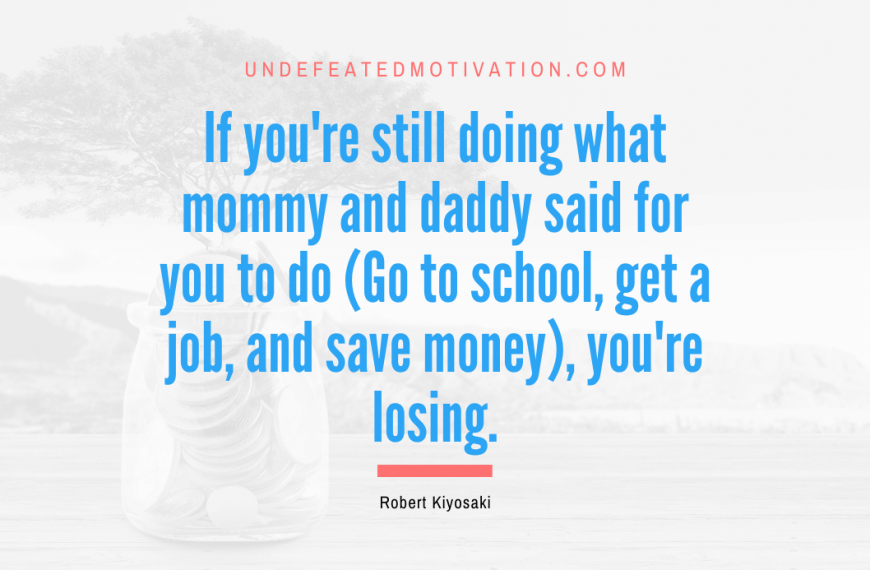 “If you’re still doing what mommy and daddy said for you to do (Go to school, get a job, and save money), you’re losing.” -Robert Kiyosaki