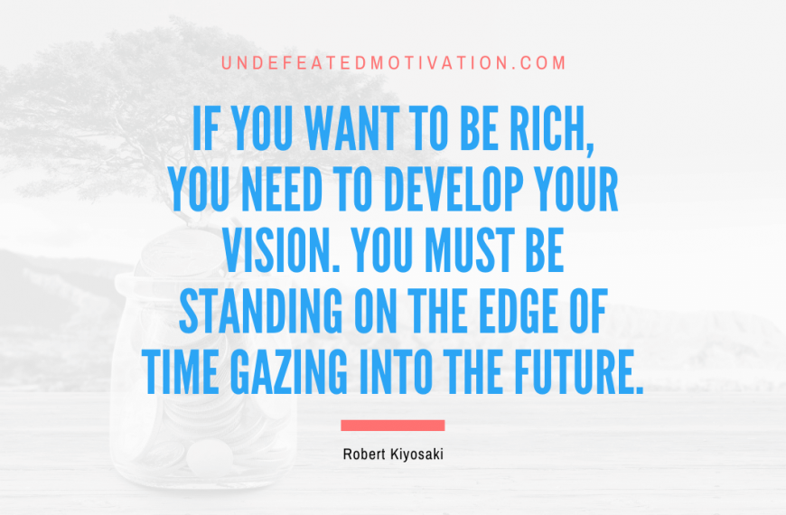 “If you want to be rich, you need to develop your vision. You must be standing on the edge of time gazing into the future.” -Robert Kiyosaki