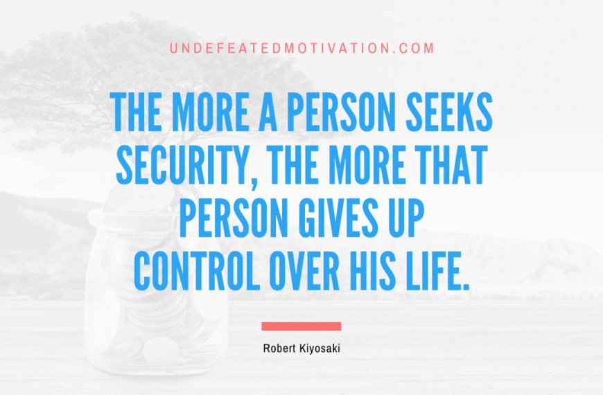 “The more a person seeks security, the more that person gives up control over his life.” -Robert Kiyosaki