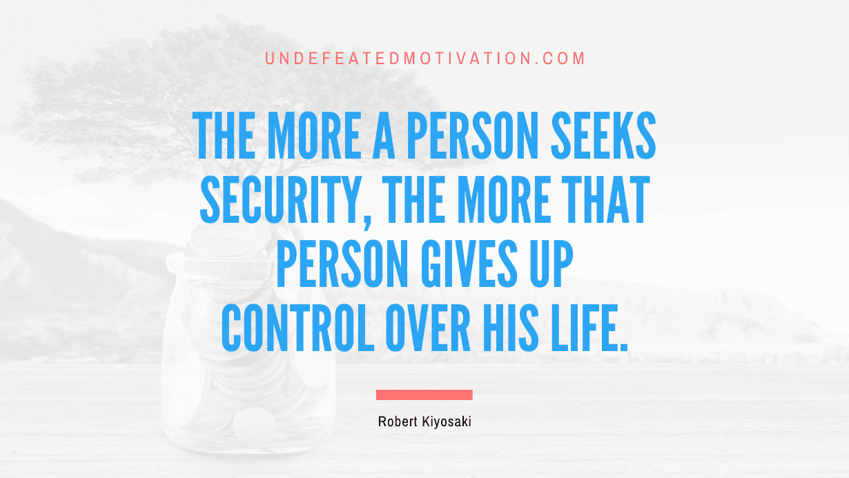 "The more a person seeks security, the more that person gives up control over his life." -Robert Kiyosaki -Undefeated Motivation