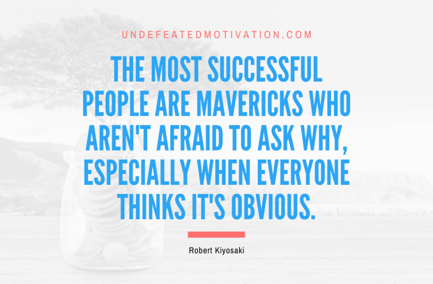“The most successful people are mavericks who aren’t afraid to ask why, especially when everyone thinks it’s obvious.” -Robert Kiyosaki
