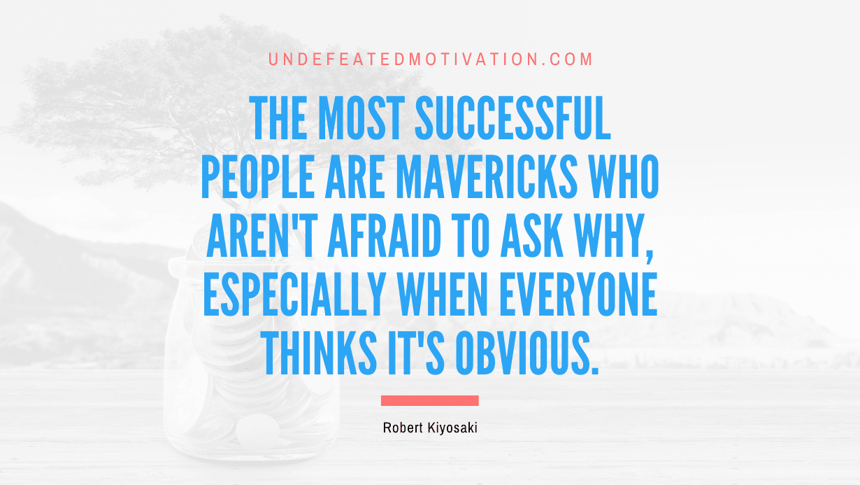 "The most successful people are mavericks who aren't afraid to ask why, especially when everyone thinks it's obvious." -Robert Kiyosaki -Undefeated Motivation