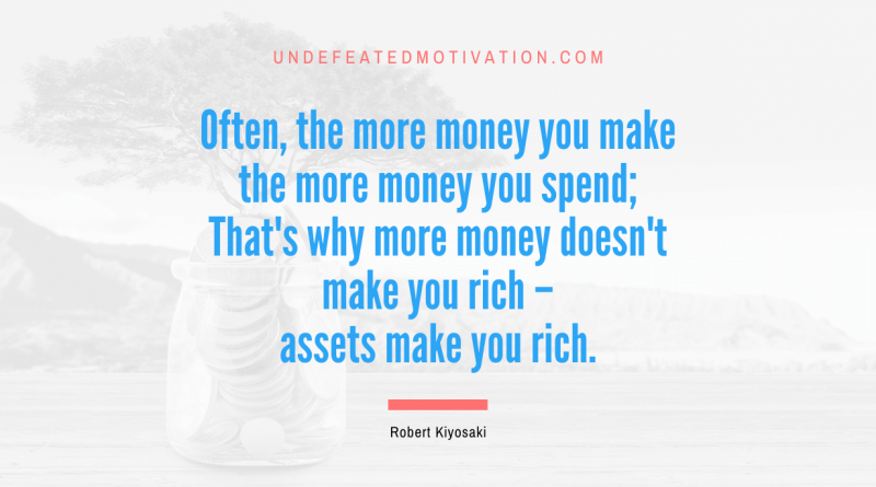 "Often, the more money you make the more money you spend; That's why more money doesn't make you rich – assets make you rich." -Robert Kiyosaki -Undefeated Motivation