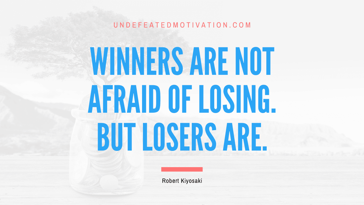 "Winners are not afraid of losing. But losers are." -Robert Kiyosaki -Undefeated Motivation