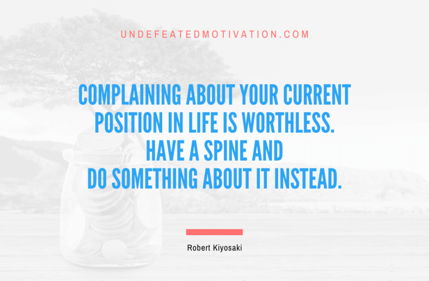 “Complaining about your current position in life is worthless. Have a spine and do something about it instead.” -Robert Kiyosaki