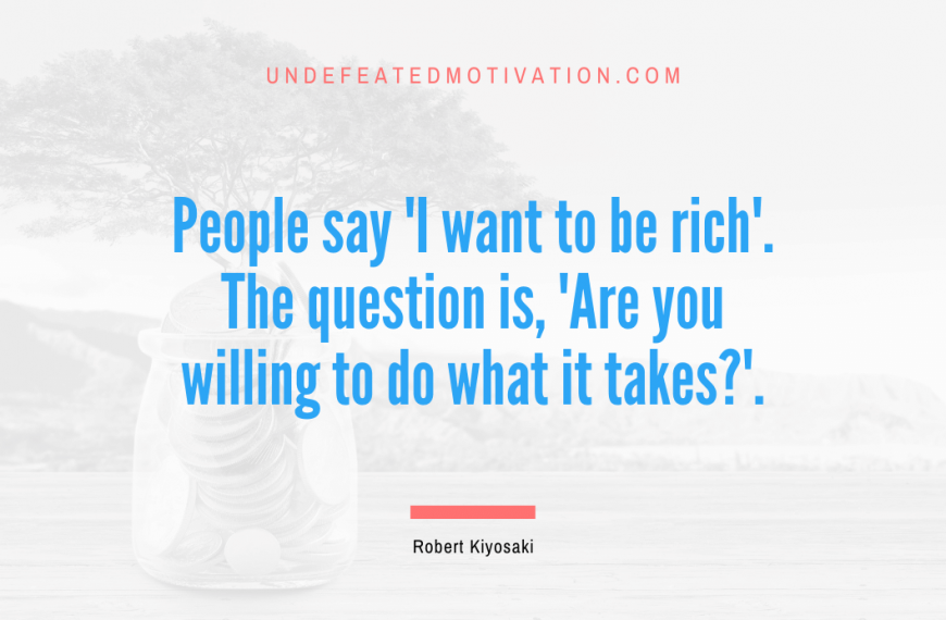 “People say ‘I want to be rich’. The question is, ‘Are you willing to do what it takes?’.” -Robert Kiyosaki