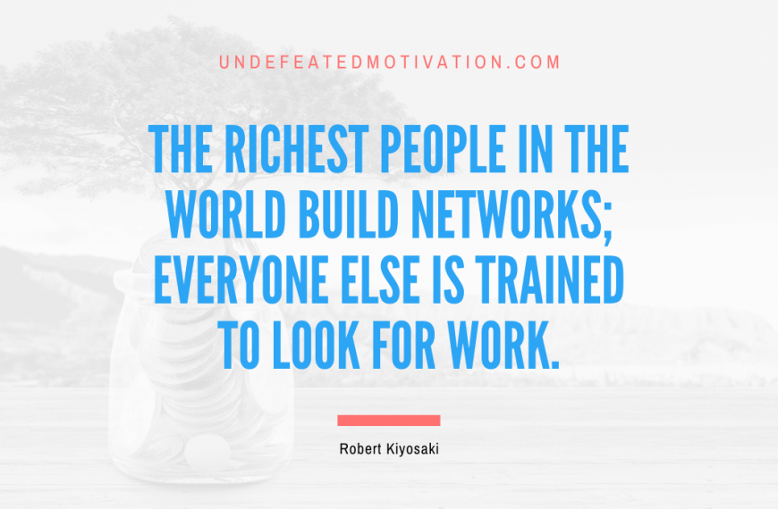 “The richest people in the world build networks; everyone else is trained to look for work.” -Robert Kiyosaki