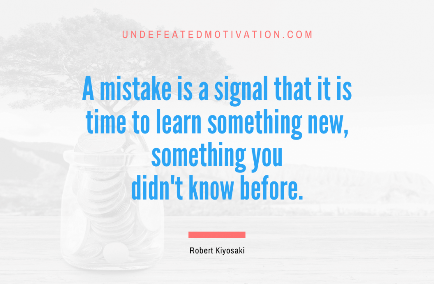 “A mistake is a signal that it is time to learn something new, something you didn’t know before.” -Robert Kiyosaki
