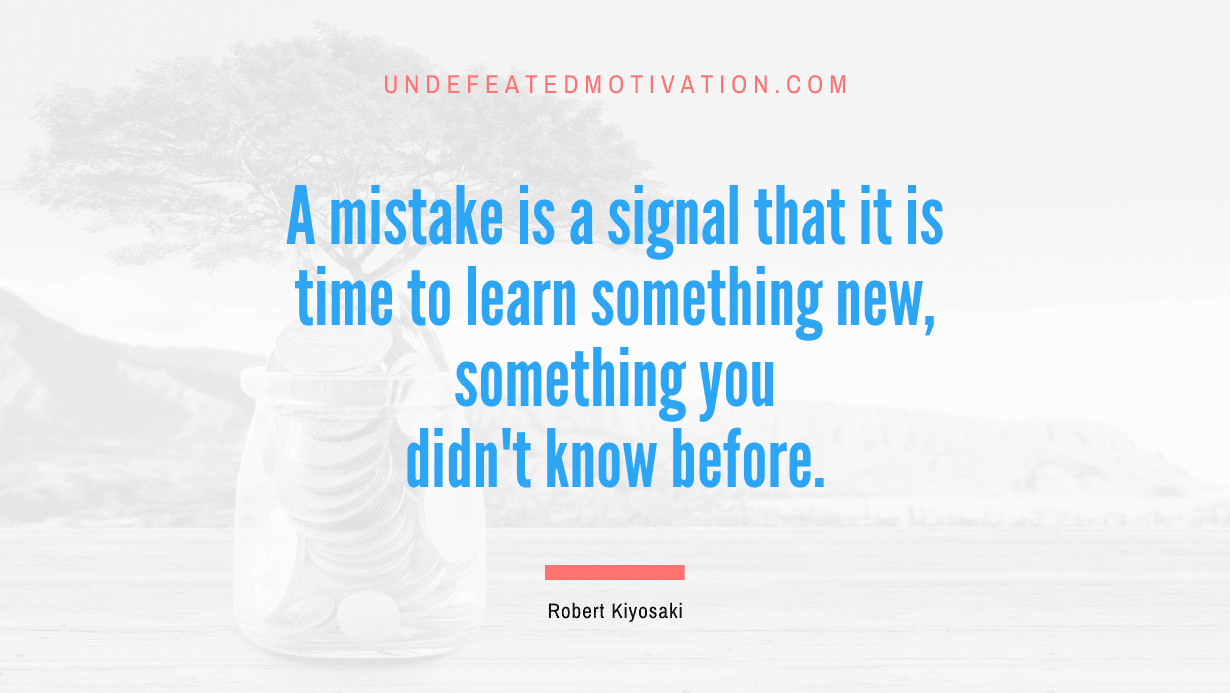“A mistake is a signal that it is time to learn something new, something you didn’t know before.” -Robert Kiyosaki