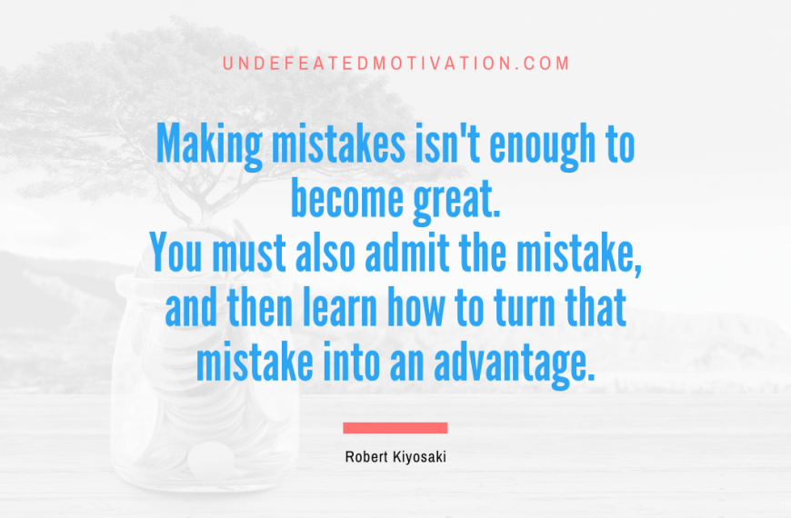“Making mistakes isn’t enough to become great. You must also admit the mistake, and then learn how to turn that mistake into an advantage.” -Robert Kiyosaki