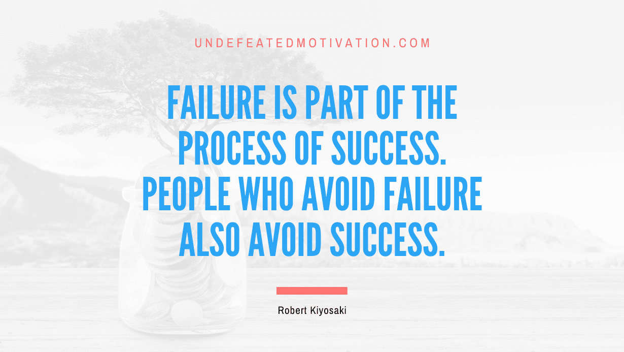 "Failure is part of the process of success. People who avoid failure also avoid success." -Robert Kiyosaki -Undefeated Motivation