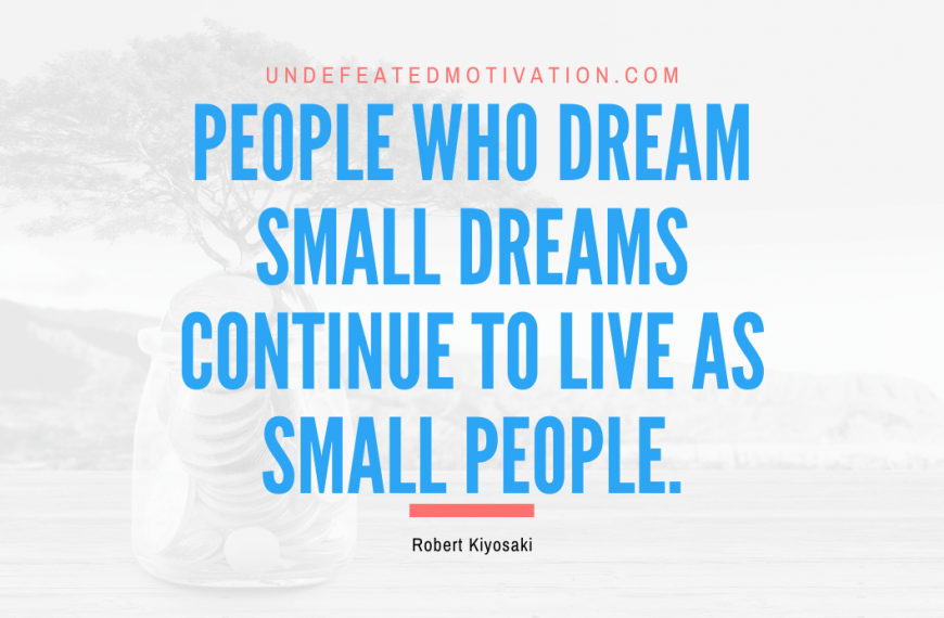 “People who dream small dreams continue to live as small people.” -Robert Kiyosaki