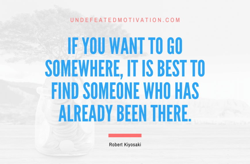 “If you want to go somewhere, it is best to find someone who has already been there.” -Robert Kiyosaki