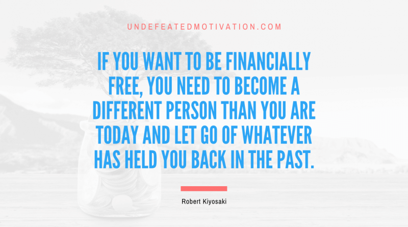 "If you want to be financially free, you need to become a different person than you are today and let go of whatever has held you back in the past." -Robert Kiyosaki -Undefeated Motivation