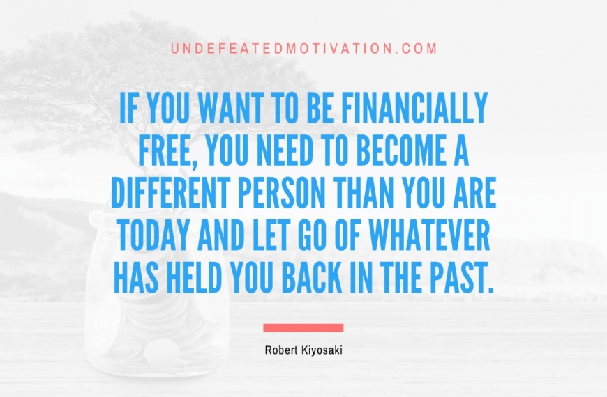 “If you want to be financially free, you need to become a different person than you are today and let go of whatever has held you back in the past.” -Robert Kiyosaki