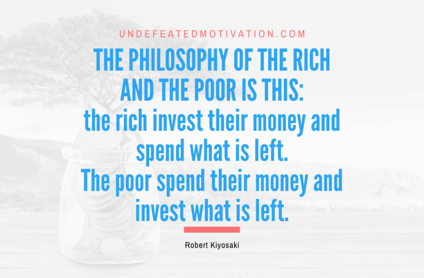 “The philosophy of the rich and the poor is this: the rich invest their money and spend what is left. The poor spend their money and invest what is left.” -Robert Kiyosaki