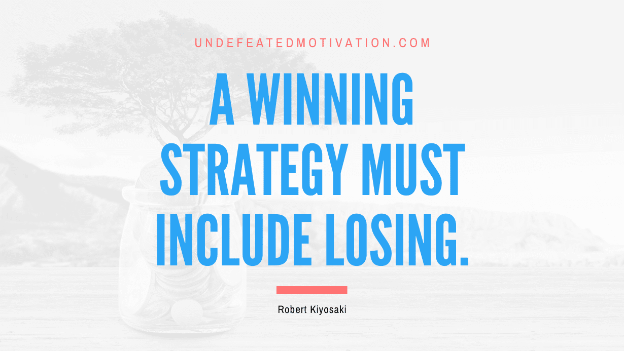 “A winning strategy must include losing.” -Robert Kiyosaki
