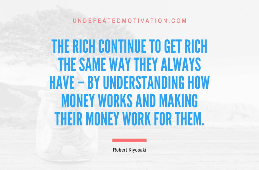 “The rich continue to get rich the same way they always have – by understanding how money works and making their money work for them.” -Robert Kiyosaki