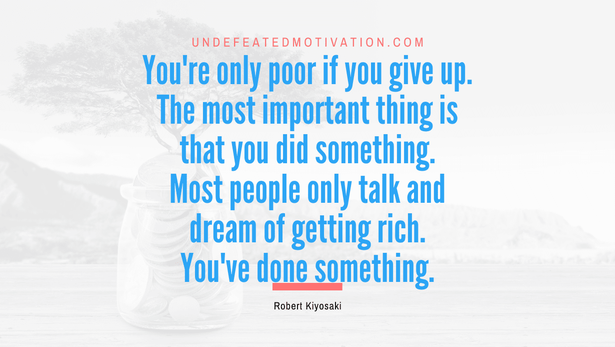 "You're only poor if you give up. The most important thing is that you did something. Most people only talk and dream of getting rich. You've done something." -Robert Kiyosaki -Undefeated Motivation