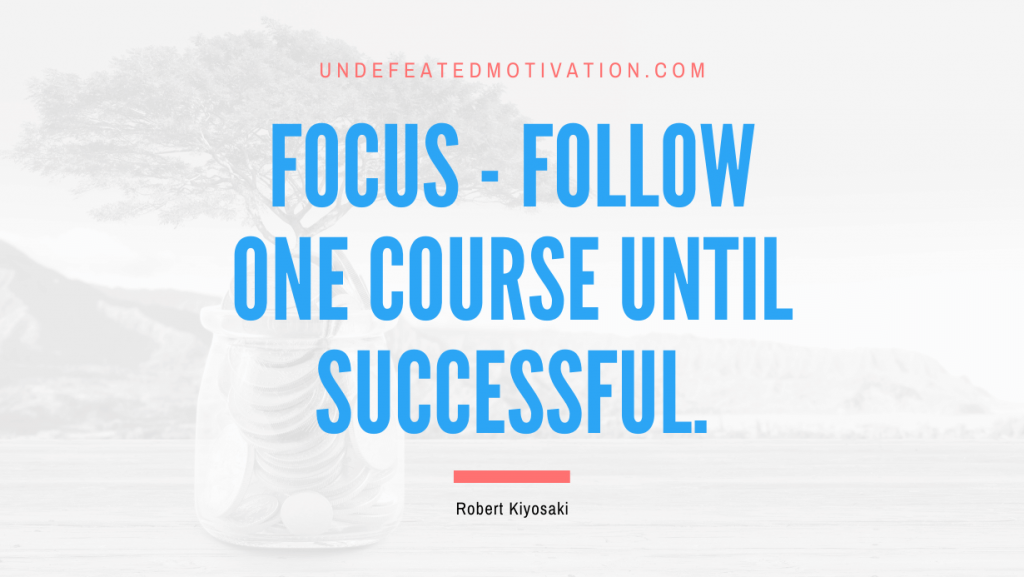 "FOCUS - Follow One Course Until Successful." -Robert Kiyosaki -Undefeated Motivation