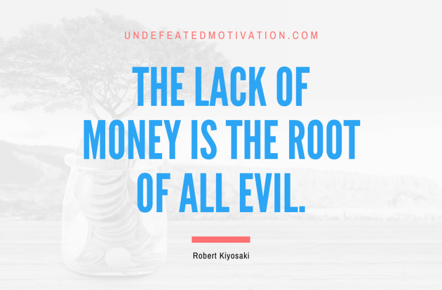 “The lack of money is the root of all evil.” -Robert Kiyosaki