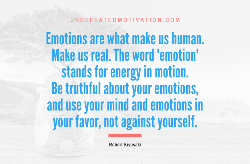 “Emotions are what make us human. Make us real. The word ’emotion’ stands for energy in motion. Be truthful about your emotions, and use your mind and emotions in your favor, not against yourself.” -Robert Kiyosaki