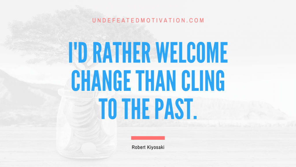 "I'd rather welcome change than cling to the past." -Robert Kiyosaki -Undefeated Motivation