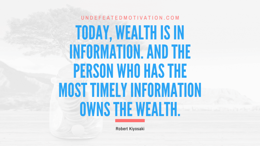 "Today, wealth is in information. And the person who has the most timely information owns the wealth." -Robert Kiyosaki -Undefeated Motivation