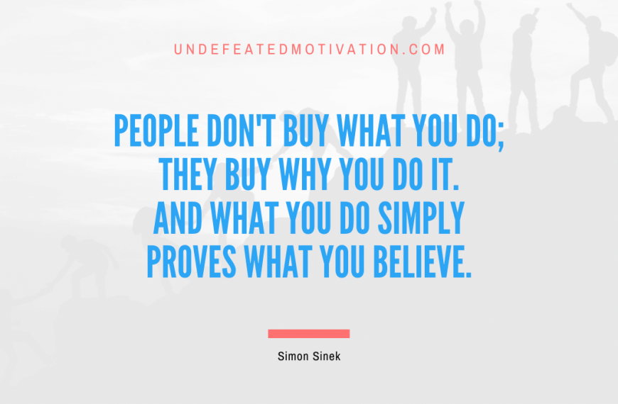 “People don’t buy what you do; they buy why you do it. And what you do simply proves what you believe.” -Simon Sinek