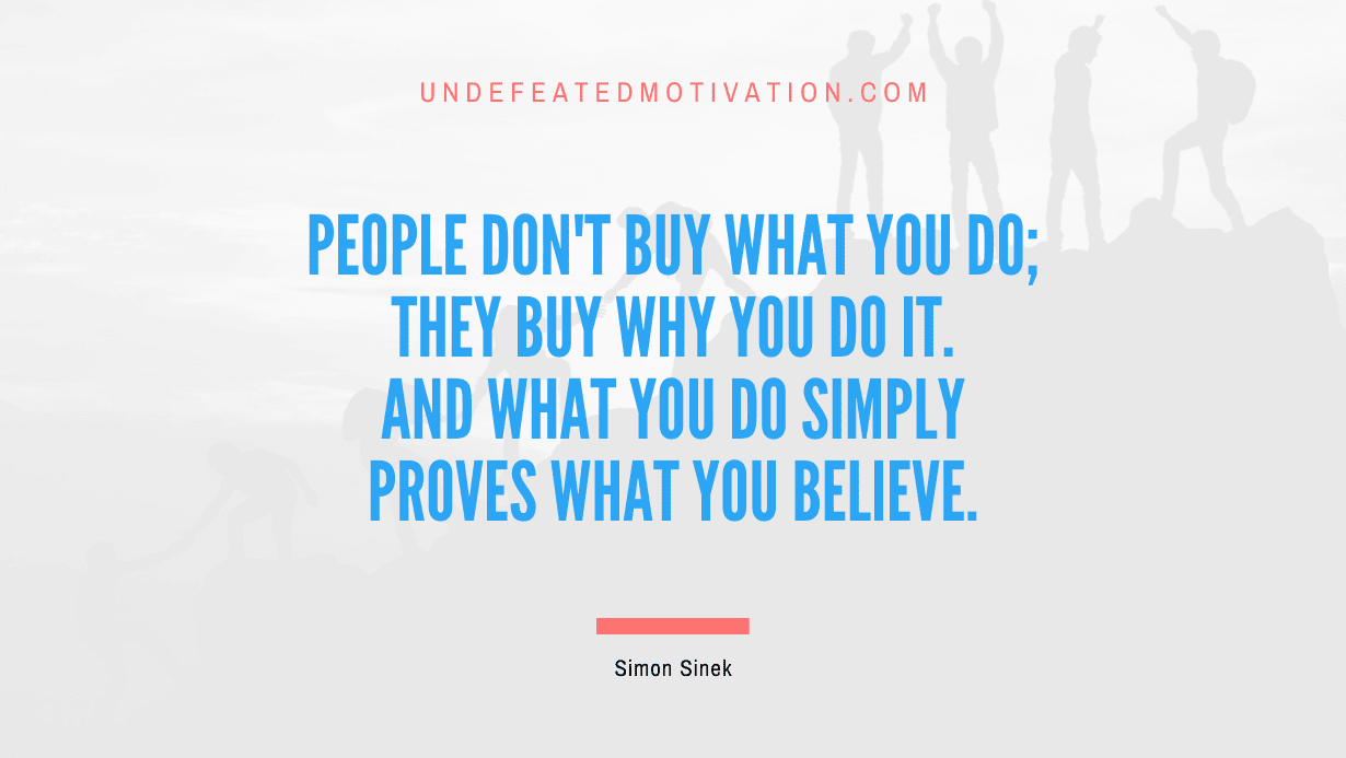 "People don't buy what you do; they buy why you do it. And what you do simply proves what you believe." -Simon Sinek -Undefeated Motivation